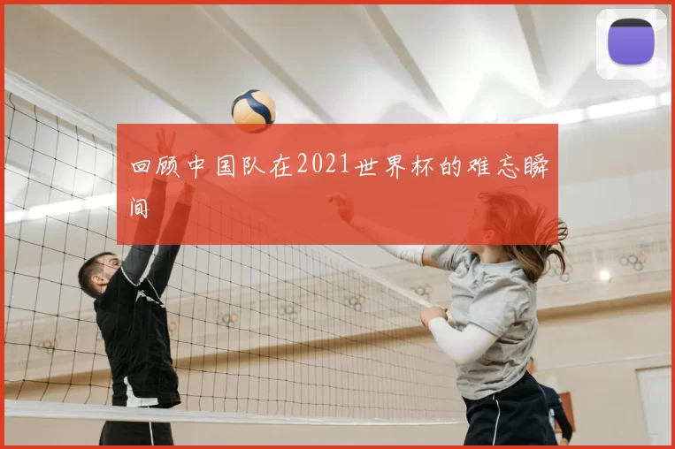回顾中国队在2021世界杯的难忘瞬间