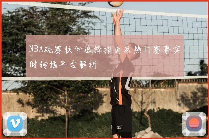 NBA观赛软件选择指南及热门赛事实时转播平台解析