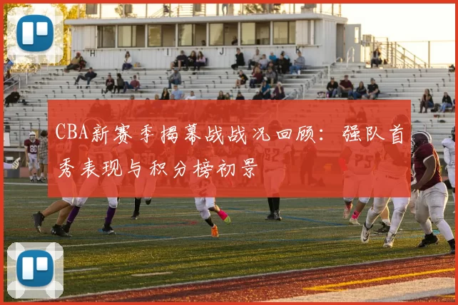 CBA新赛季揭幕战战况回顾：强队首秀表现与积分榜初景