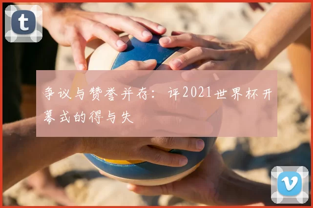 争议与赞誉并存:评2021世界杯开幕式的得与失