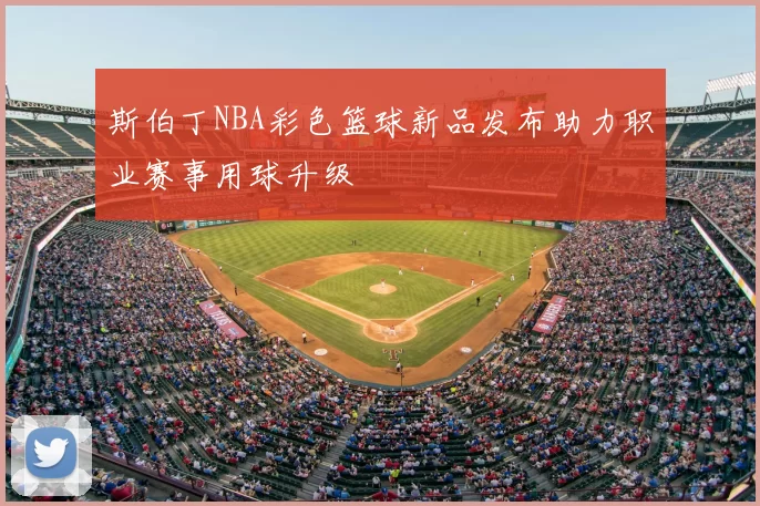 斯伯丁NBA彩色篮球新品发布助力职业赛事用球升级