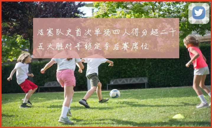 活塞队史首次单场四人得分超二十五大胜对手锁定季后赛席位
