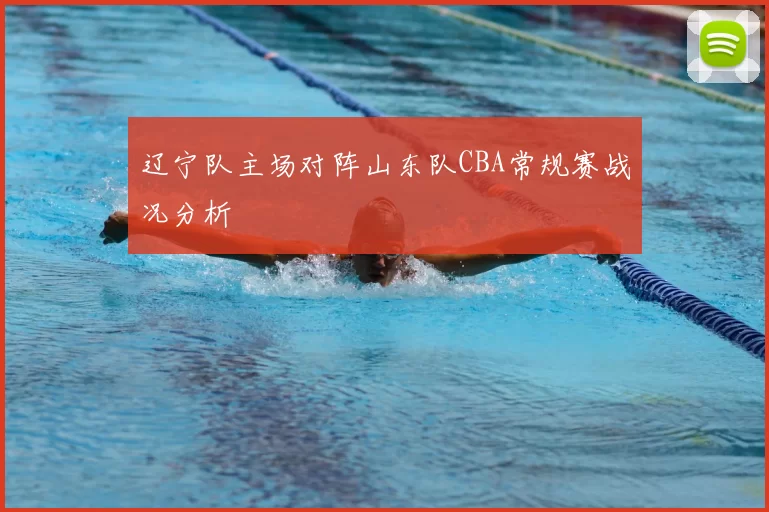 辽宁队主场对阵山东队CBA常规赛战况分析
