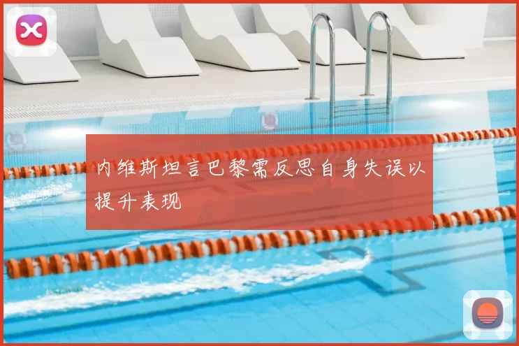 内维斯坦言巴黎需反思自身失误以提升表现