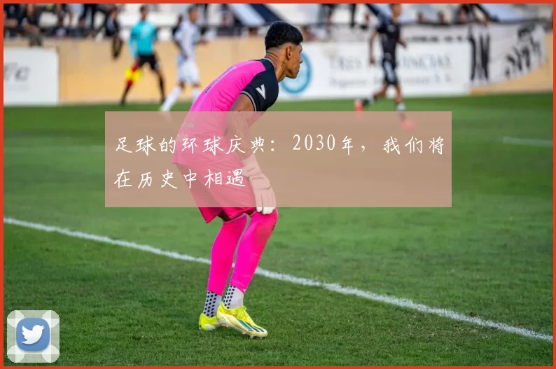 足球的环球庆典：2030年，我们将在历史中相遇