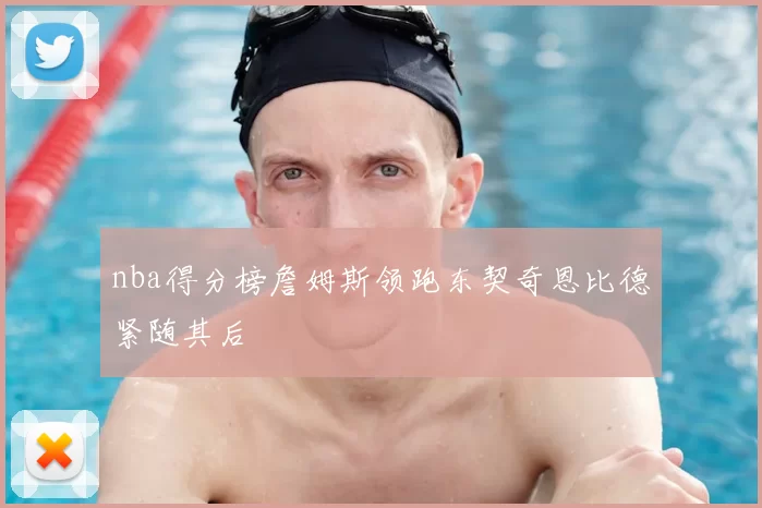 nba得分榜詹姆斯领跑东契奇恩比德紧随其后