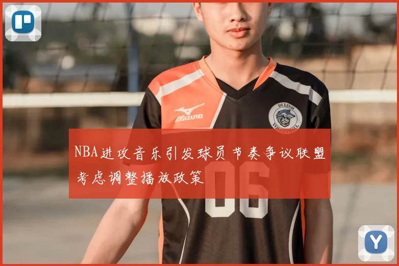 NBA进攻音乐引发球员节奏争议联盟考虑调整播放政策