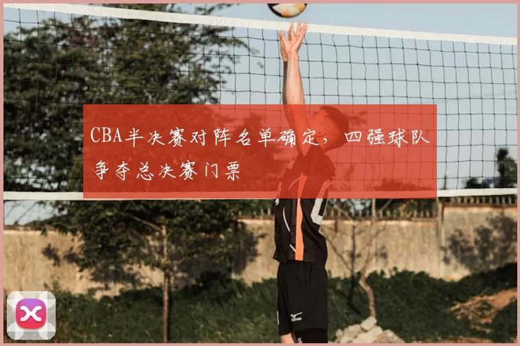 CBA半决赛对阵名单确定，四强球队争夺总决赛门票