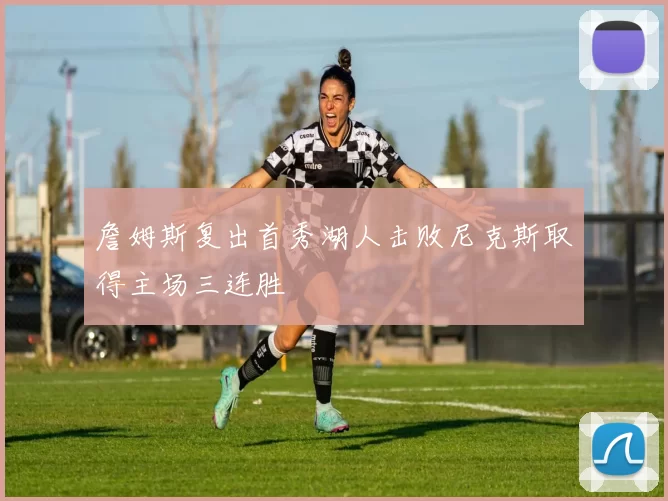 詹姆斯复出首秀湖人击败尼克斯取得主场三连胜
