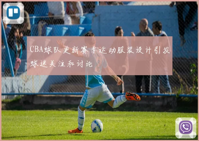 CBA球队更新赛季运动服装设计引发球迷关注和讨论
