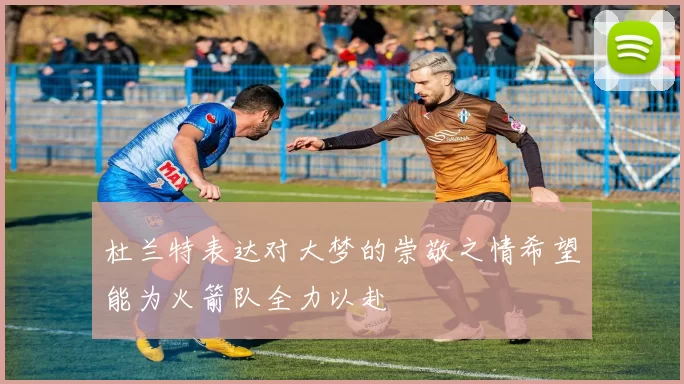杜兰特表达对大梦的崇敬之情希望能为火箭队全力以赴