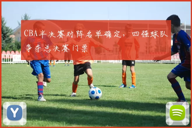 CBA半决赛对阵名单确定，四强球队争夺总决赛门票