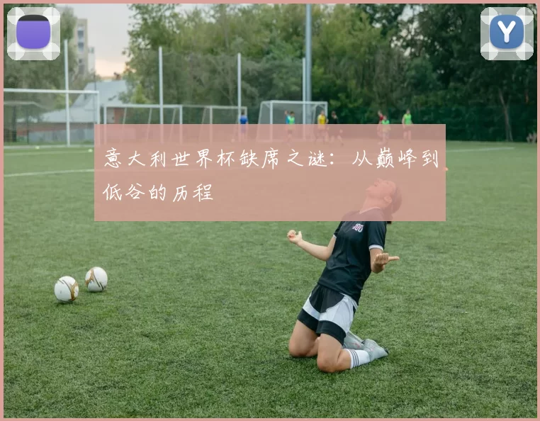 意大利世界杯缺席之谜:从巅峰到低谷的历程