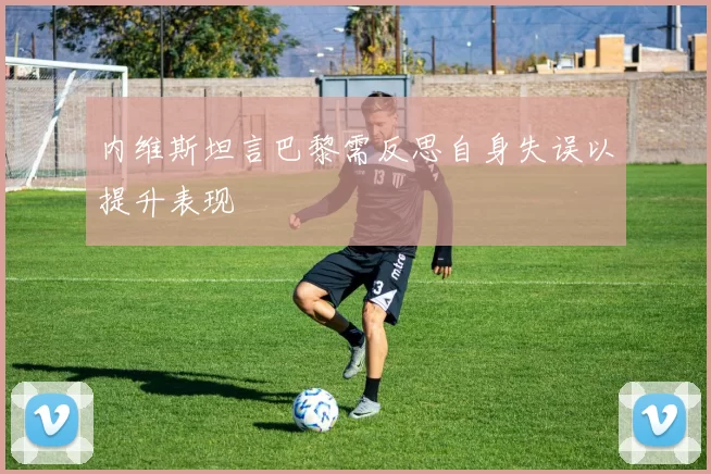 内维斯坦言巴黎需反思自身失误以提升表现