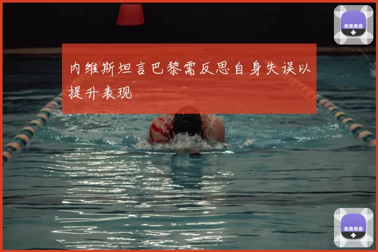 内维斯坦言巴黎需反思自身失误以提升表现