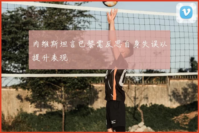 内维斯坦言巴黎需反思自身失误以提升表现