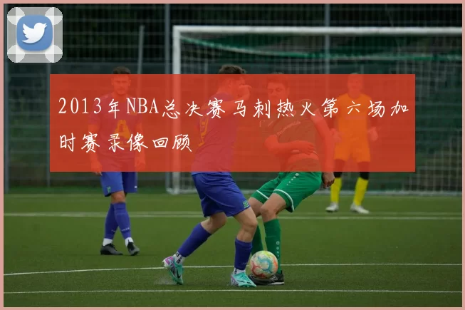 2013年NBA总决赛马刺热火第六场加时赛录像回顾
