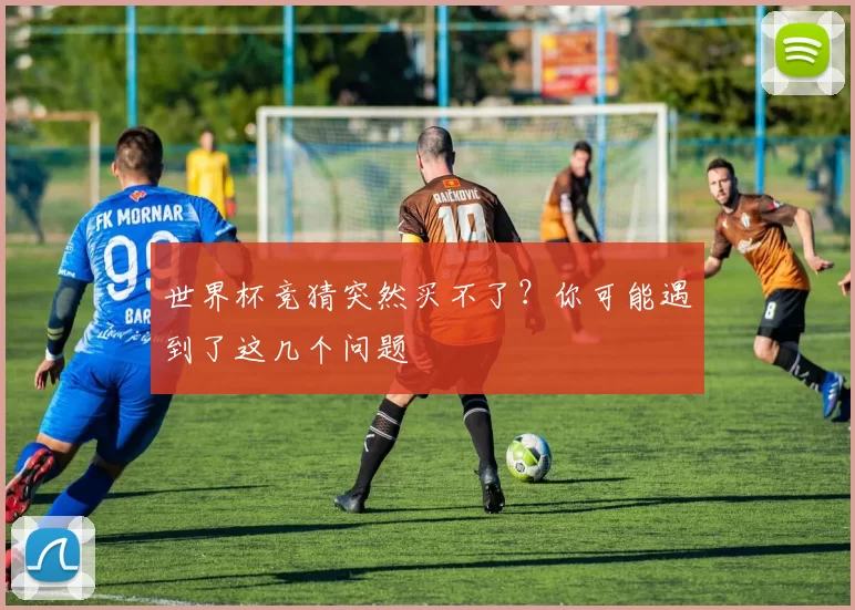 世界杯竞猜突然买不了？你可能遇到了这几个问题
