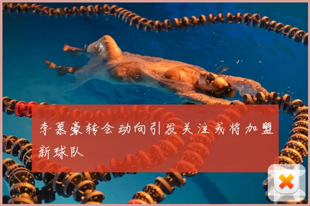 李慕豪转会动向引发关注或将加盟新球队