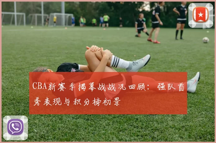 CBA新赛季揭幕战战况回顾：强队首秀表现与积分榜初景