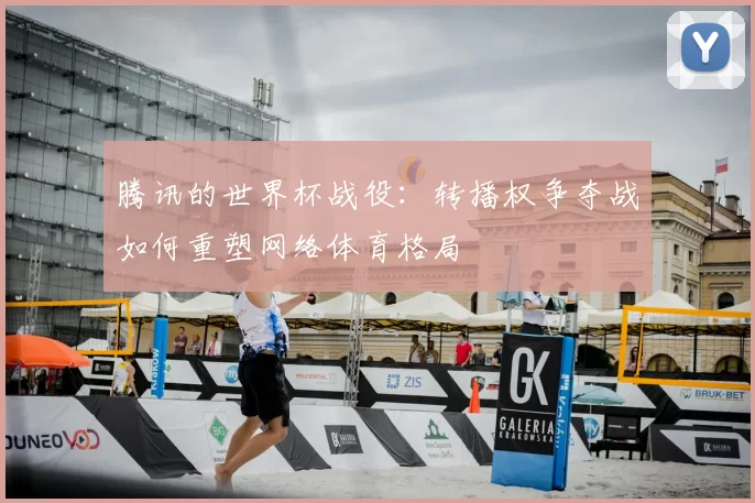 腾讯的世界杯战役：转播权争夺战如何重塑网络体育格局