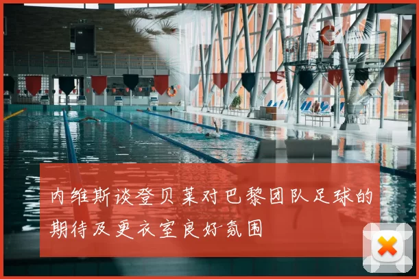 内维斯谈登贝莱对巴黎团队足球的期待及更衣室良好氛围