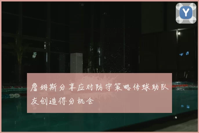 詹姆斯分享应对防守策略传球助队友创造得分机会