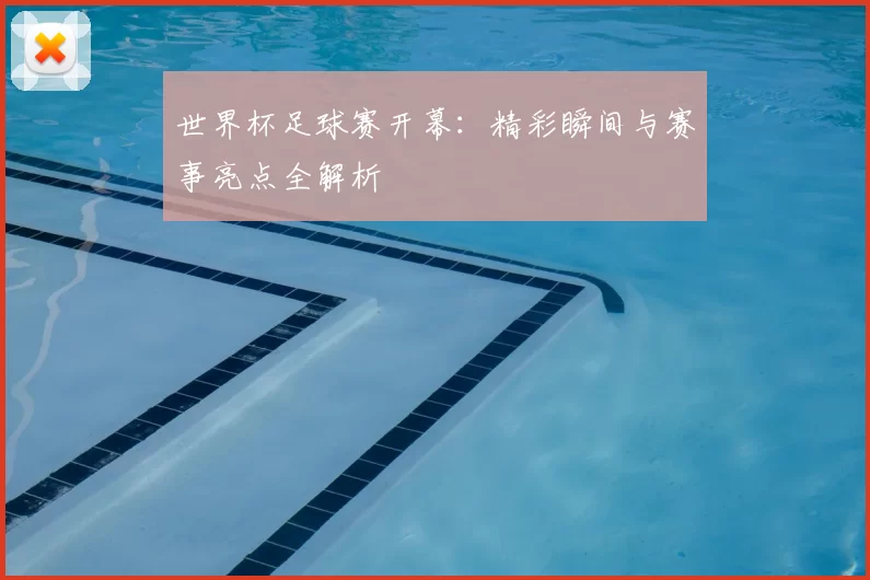 世界杯足球赛开幕：精彩瞬间与赛事亮点全解析