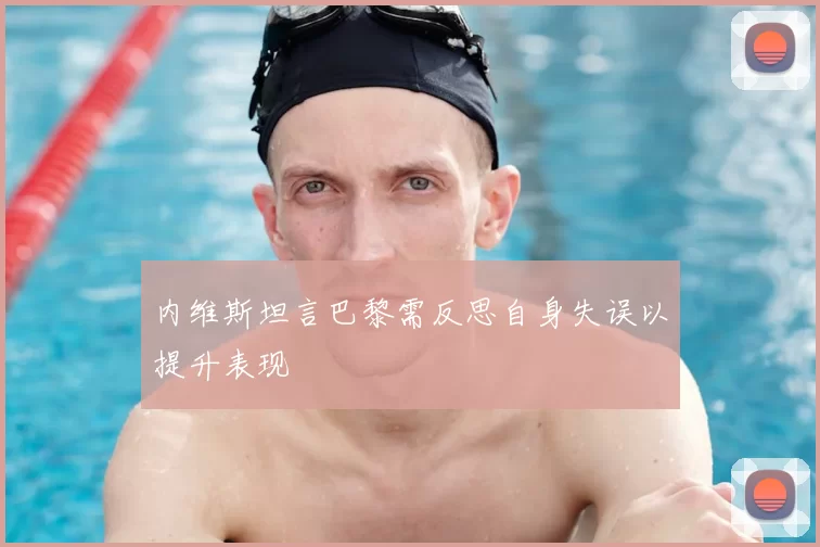 内维斯坦言巴黎需反思自身失误以提升表现
