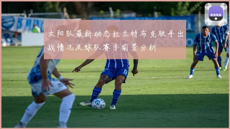 太阳队最新动态杜兰特布克联手出战情况及球队赛季前景分析