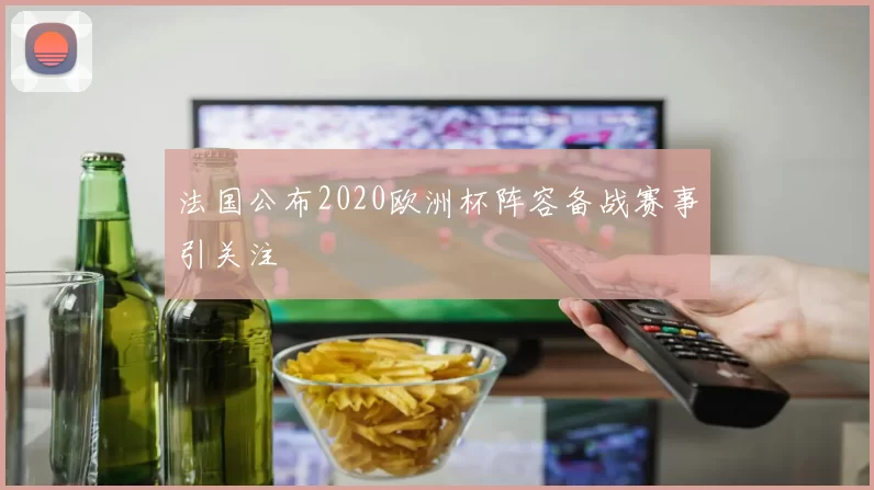 法国公布2020欧洲杯阵容备战赛事引关注