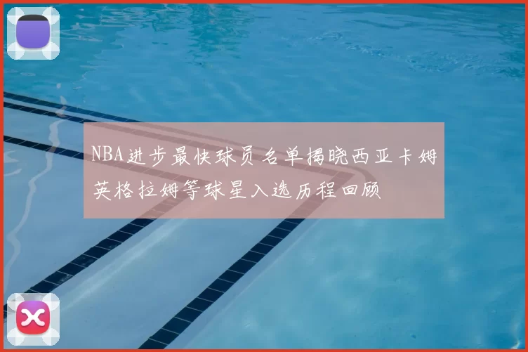NBA进步最快球员名单揭晓西亚卡姆英格拉姆等球星入选历程回顾