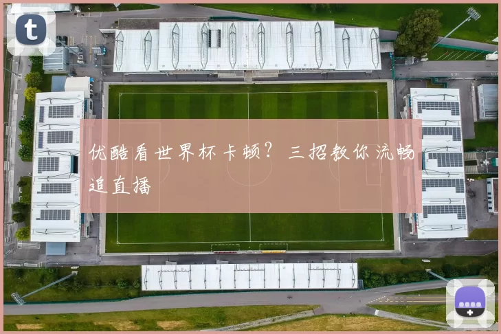 优酷看世界杯卡顿?三招教你流畅追直播