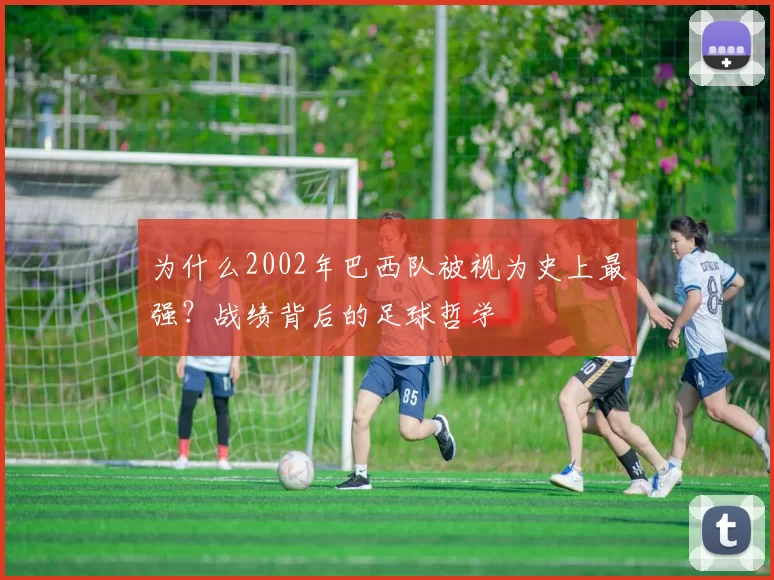 为什么2002年巴西队被视为史上最强?战绩背后的足球哲学