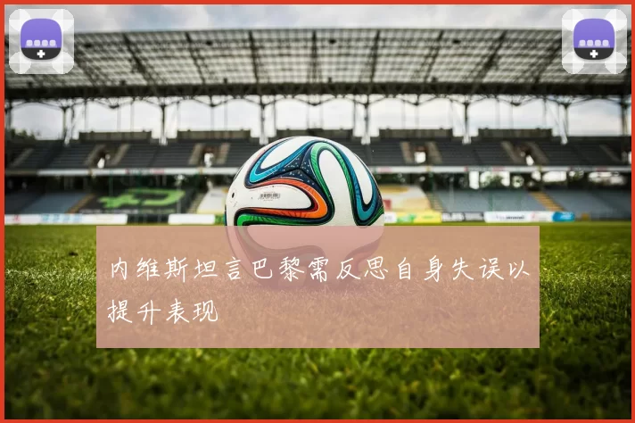内维斯坦言巴黎需反思自身失误以提升表现