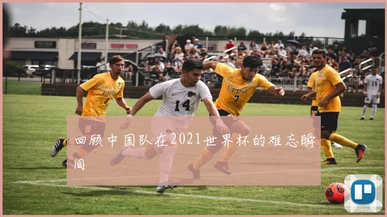 回顾中国队在2021世界杯的难忘瞬间