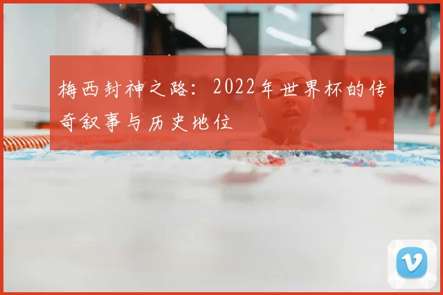 梅西封神之路：2022年世界杯的传奇叙事与历史地位