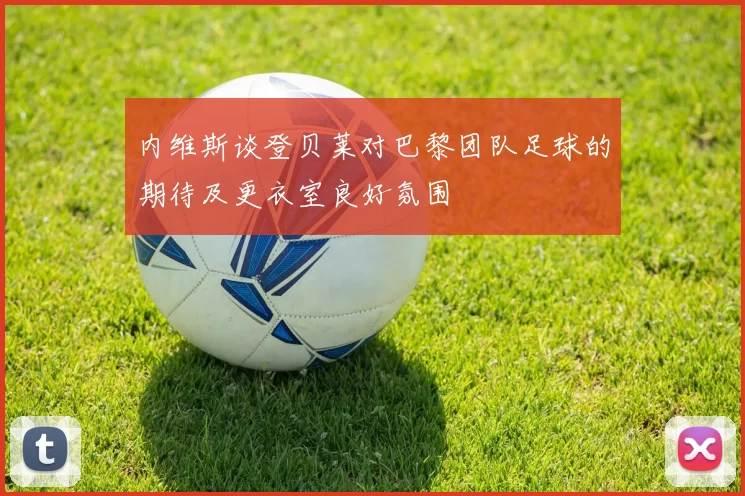 内维斯谈登贝莱对巴黎团队足球的期待及更衣室良好氛围