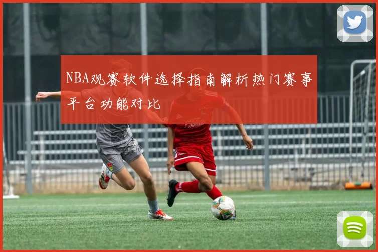 NBA观赛软件选择指南解析热门赛事平台功能对比