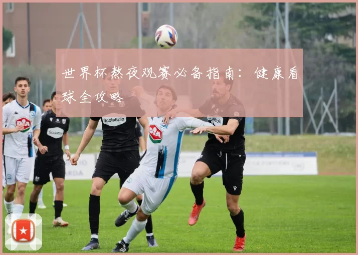 世界杯熬夜观赛必备指南：健康看球全攻略