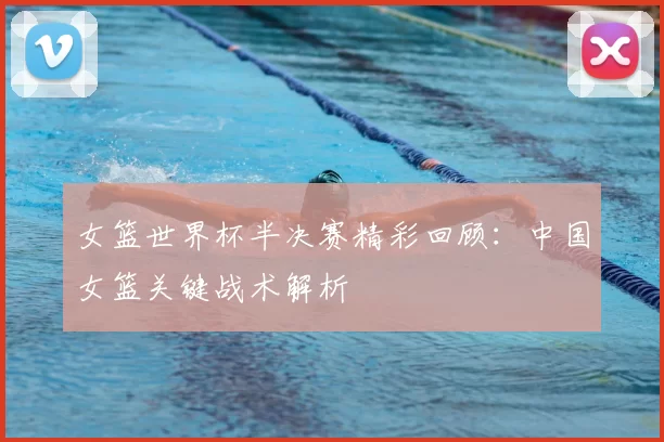 女篮世界杯半决赛精彩回顾:中国女篮关键战术解析