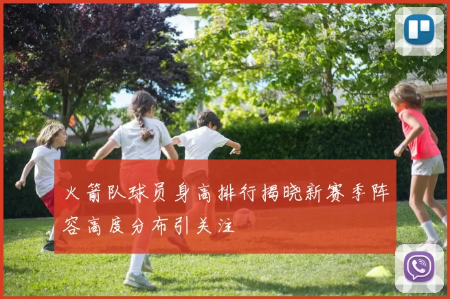 火箭队球员身高排行揭晓新赛季阵容高度分布引关注