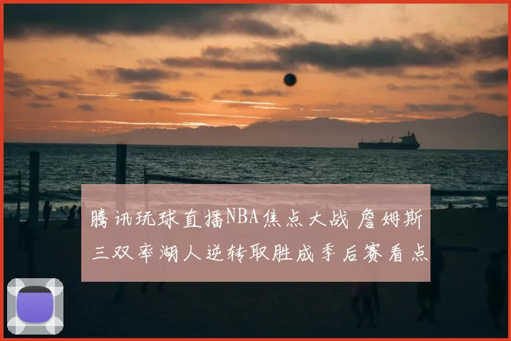 腾讯玩球直播NBA焦点大战 詹姆斯三双率湖人逆转取胜成季后赛看点
