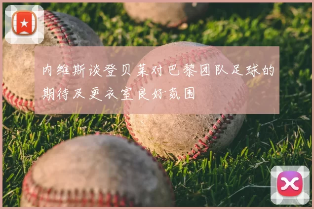 内维斯谈登贝莱对巴黎团队足球的期待及更衣室良好氛围