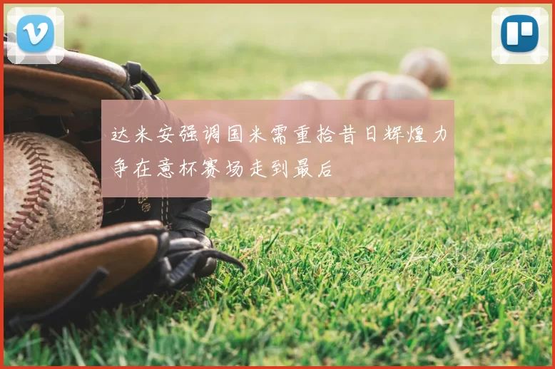 达米安强调国米需重拾昔日辉煌力争在意杯赛场走到最后