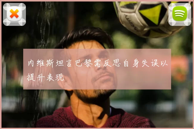 内维斯坦言巴黎需反思自身失误以提升表现
