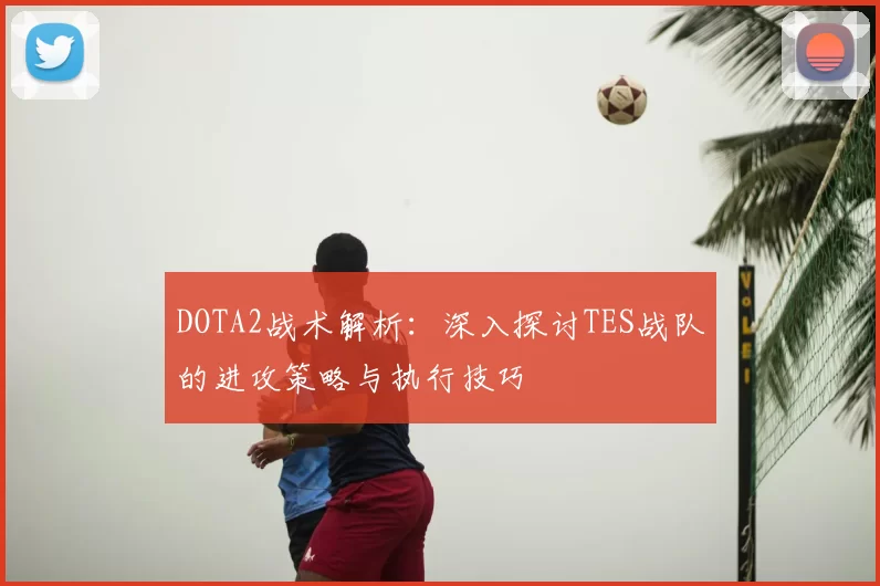 DOTA2战术解析：深入探讨TES战队的进攻策略与执行技巧