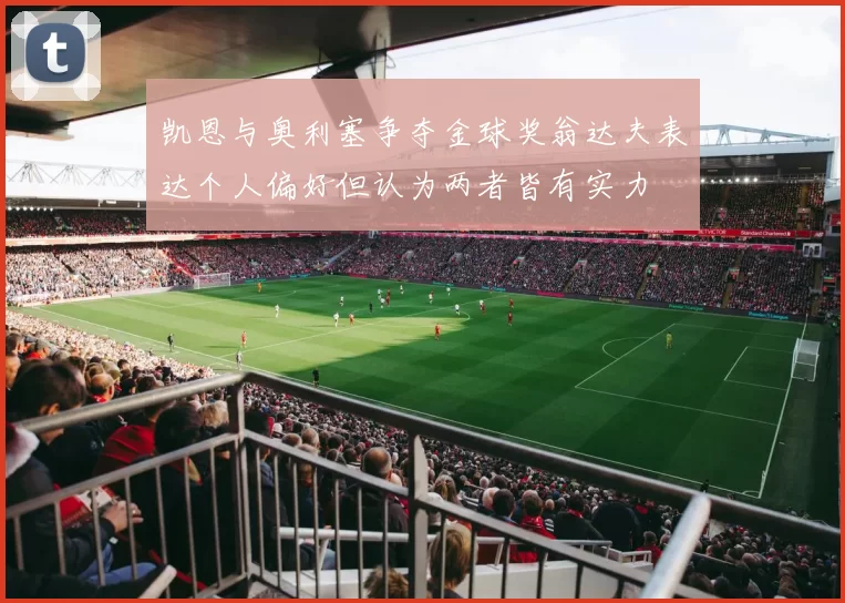 凯恩与奥利塞争夺金球奖翁达夫表达个人偏好但认为两者皆有实力