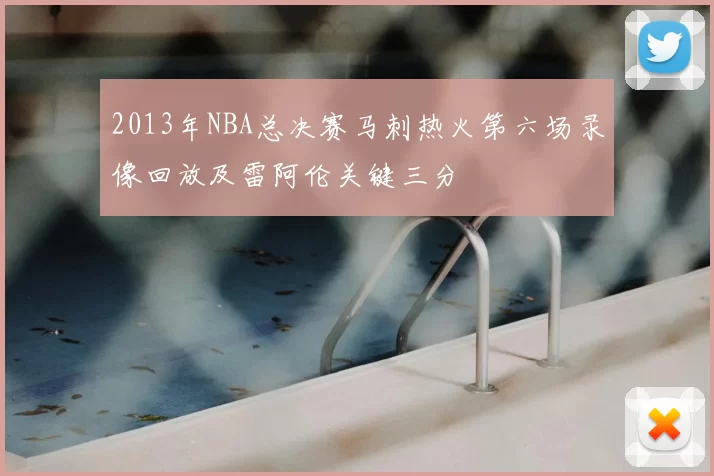 2013年NBA总决赛马刺热火第六场录像回放及雷阿伦关键三分