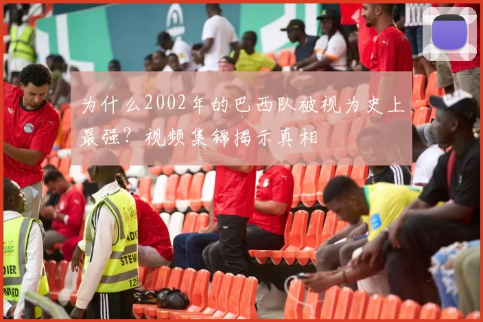 为什么2002年的巴西队被视为史上最强？视频集锦揭示真相